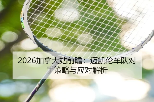 2026加拿大站前瞻：迈凯伦车队对手策略与应对解析